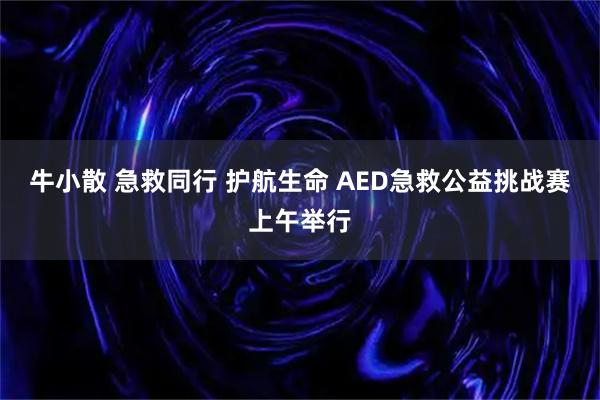 牛小散 急救同行 护航生命 AED急救公益挑战赛上午举行
