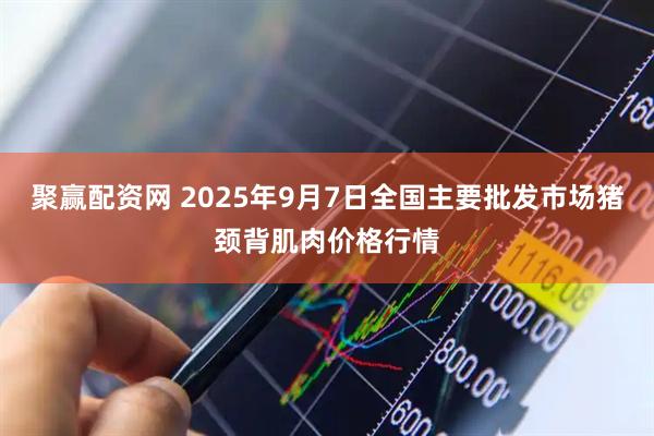 聚赢配资网 2025年9月7日全国主要批发市场猪颈背肌肉价格行情