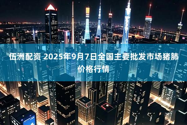 伍洲配资 2025年9月7日全国主要批发市场猪肺价格行情