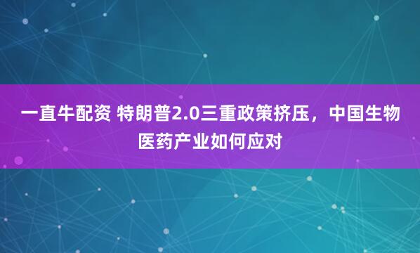 一直牛配资 特朗普2.0三重政策挤压，中国生物医药产业如何应对