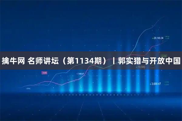 擒牛网 名师讲坛（第1134期）丨郭实猎与开放中国