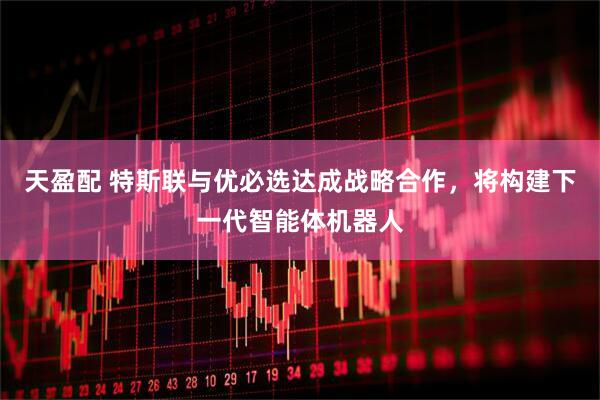 天盈配 特斯联与优必选达成战略合作，将构建下一代智能体机器人
