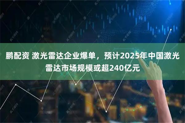 鹏配资 激光雷达企业爆单，预计2025年中国激光雷达市场规模或超240亿元