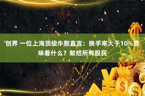 创界 一位上海顶级牛散直言：换手率大于10%意味着什么？献给所有股民