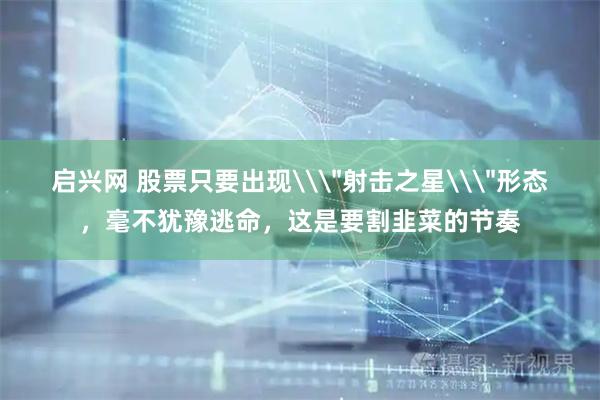 启兴网 股票只要出现\＂射击之星\＂形态，毫不犹豫逃命，这是要割韭菜的节奏