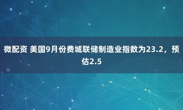 微配资 美国9月份费城联储制造业指数为23.2，预估2.5