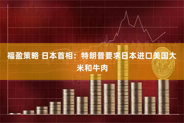 福盈策略 日本首相：特朗普要求日本进口美国大米和牛肉