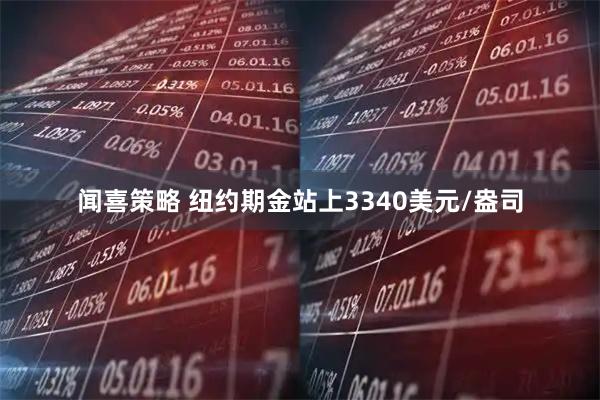 闻喜策略 纽约期金站上3340美元/盎司