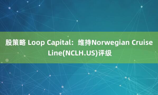 股策略 Loop Capital：维持Norwegian Cruise Line(NCLH.US)评级