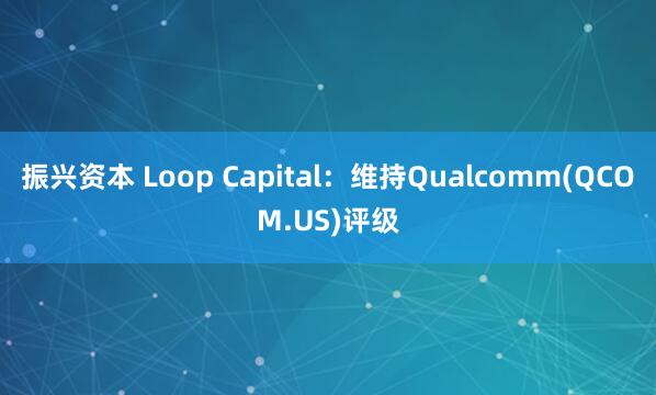 振兴资本 Loop Capital：维持Qualcomm(QCOM.US)评级