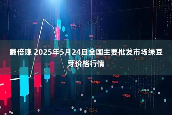 翻倍赚 2025年5月24日全国主要批发市场绿豆芽价格行情