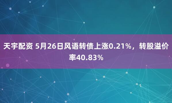 天宇配资 5月26日风语转债上涨0.21%，转股溢价率40.83%