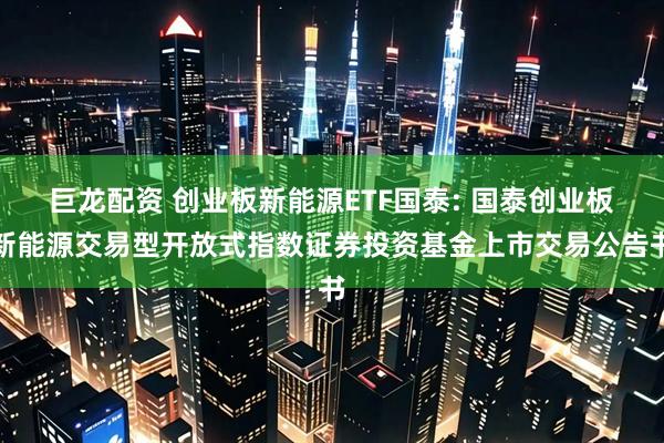 巨龙配资 创业板新能源ETF国泰: 国泰创业板新能源交易型开放式指数证券投资基金上市交易公告书