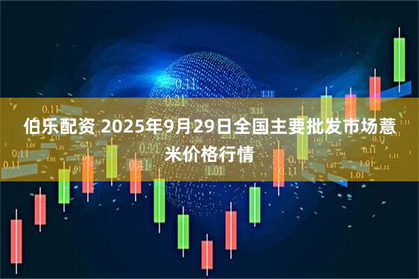 伯乐配资 2025年9月29日全国主要批发市场薏米价格行情