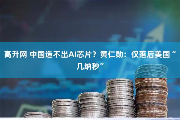 高升网 中国造不出AI芯片？黄仁勋：仅落后美国“几纳秒”
