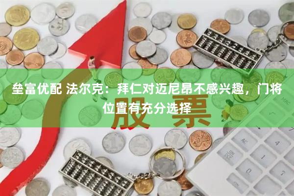 垒富优配 法尔克：拜仁对迈尼昂不感兴趣，门将位置有充分选择
