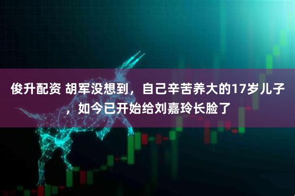 俊升配资 胡军没想到，自己辛苦养大的17岁儿子，如今已开始给刘嘉玲长脸了