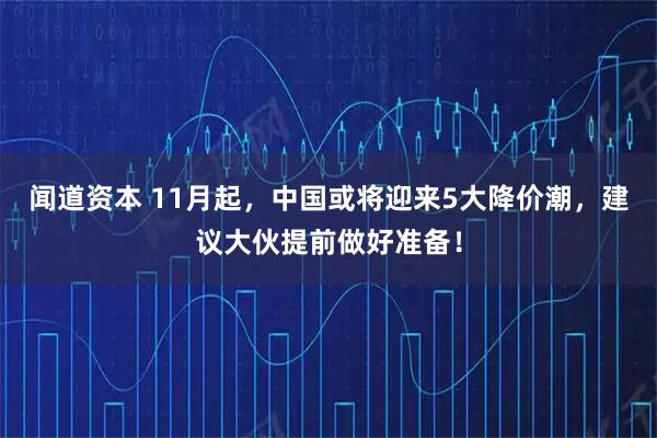 闻道资本 11月起，中国或将迎来5大降价潮，建议大伙提前做好准备！