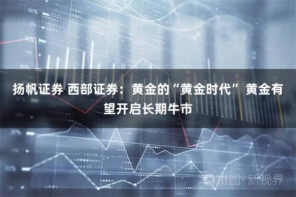 扬帆证券 西部证券：黄金的“黄金时代” 黄金有望开启长期牛市