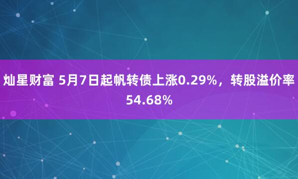 灿星财富 5月7日起帆转债上涨0.29%,转股溢价率54.68%