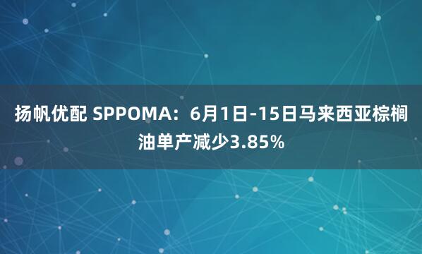 扬帆优配 SPPOMA：6月1日-15日马来西亚棕榈油单产减少3.85%