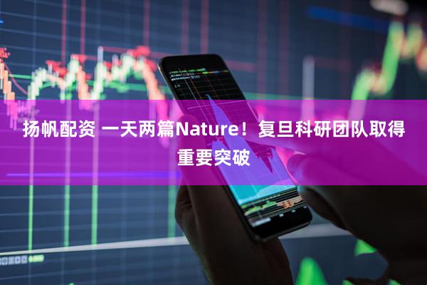扬帆配资 一天两篇Nature！复旦科研团队取得重要突破