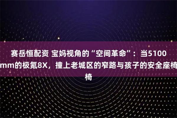 赛岳恒配资 宝妈视角的“空间革命”：当5100mm的极氪8X，撞上老城区的窄路与孩子的安全座椅