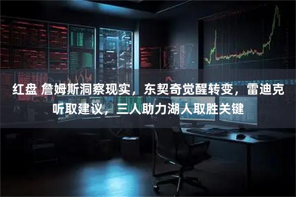 红盘 詹姆斯洞察现实，东契奇觉醒转变，雷迪克听取建议，三人助力湖人取胜关键
