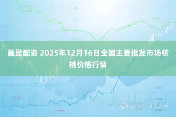 赢盈配资 2025年12月16日全国主要批发市场核桃价格行情