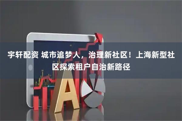 宇轩配资 城市追梦人，治理新社区！上海新型社区探索租户自治新路径