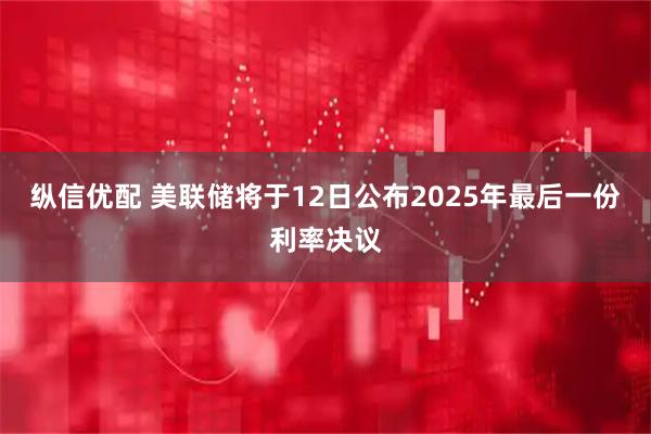 纵信优配 美联储将于12日公布2025年最后一份利率决议