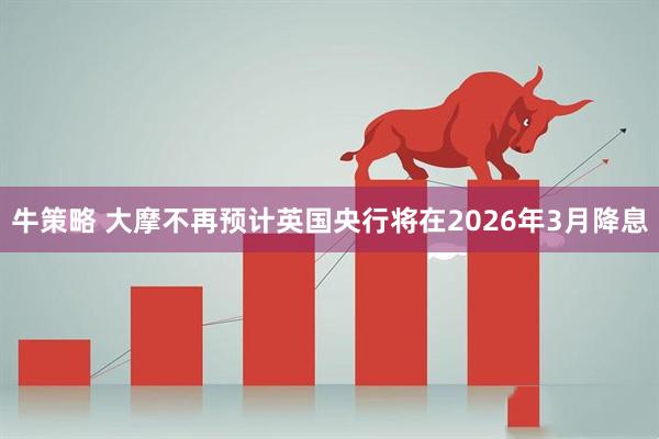 牛策略 大摩不再预计英国央行将在2026年3月降息