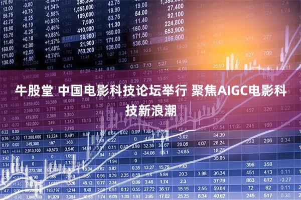 牛股堂 中国电影科技论坛举行 聚焦AIGC电影科技新浪潮