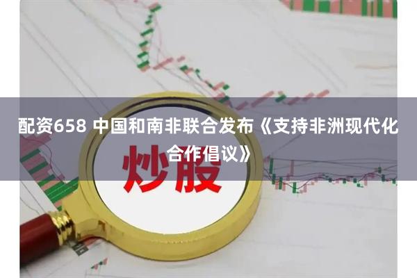配资658 中国和南非联合发布《支持非洲现代化合作倡议》