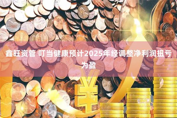 鑫旺资管 叮当健康预计2025年经调整净利润扭亏为盈