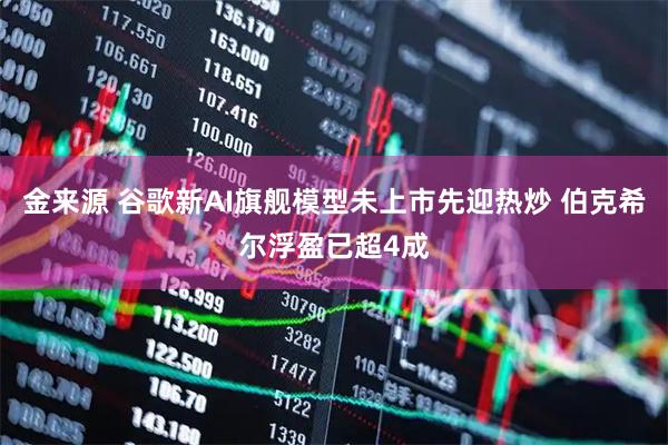 金来源 谷歌新AI旗舰模型未上市先迎热炒 伯克希尔浮盈已超4成