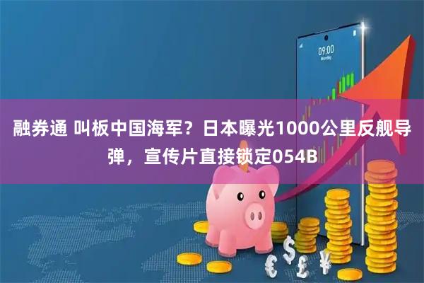 融券通 叫板中国海军？日本曝光1000公里反舰导弹，宣传片直接锁定054B