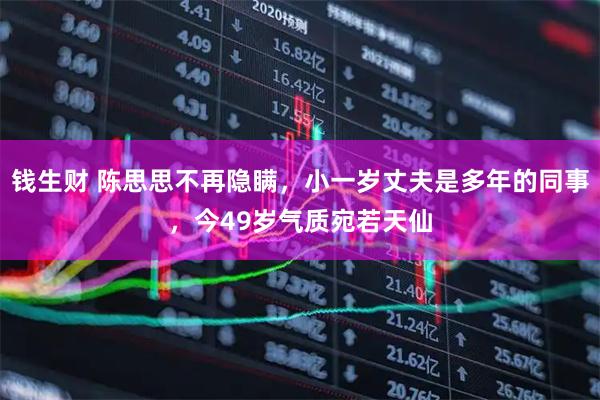 钱生财 陈思思不再隐瞒，小一岁丈夫是多年的同事，今49岁气质宛若天仙
